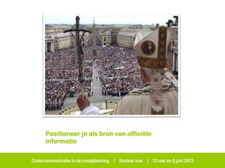 Crisiscommunicatie in de noodplanning | Kortom vzw | 13 mei en 5 juni 2013
Positioneer je als bron van officiële
informatie
 
