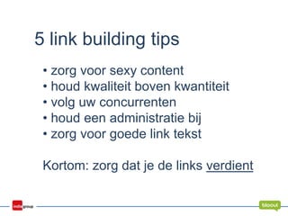 5 link building tips
• zorg voor sexy content
• houd kwaliteit boven kwantiteit
• volg uw concurrenten
• houd een administratie bij
• zorg voor goede link tekst
Kortom: zorg dat je de links verdient
 