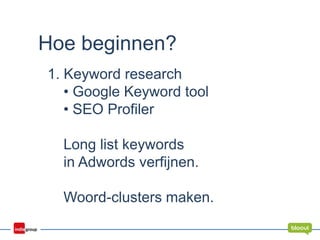 Hoe beginnen?
1. Keyword research
• Google Keyword tool
• SEO Profiler
Long list keywords
in Adwords verfijnen.
Woord-clusters maken.
 