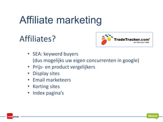 Affiliate marketing
Affiliates?
• SEA: keyword buyers
(dus mogelijks uw eigen concurrenten in google)
• Prijs- en product vergelijkers
• Display sites
• Email marketeers
• Korting sites
• Index pagina’s
 