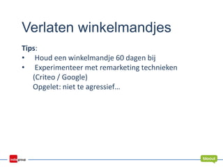 Verlaten winkelmandjes
Tips:
• Houd een winkelmandje 60 dagen bij
• Experimenteer met remarketing technieken
(Criteo / Google)
Opgelet: niet te agressief…
 