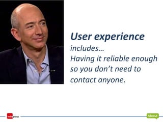 User experience
includes…
Having it reliable enough
so you don’t need to
contact anyone.
Jeff Bezos
CEO, Amazon.com
 