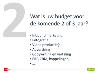 Wat is uw budget voor
de komende 2 of 3 jaar?
• Inbound marketing
• Fotografie
• Video productie(s)
• Advertising
• Copywriting en vertaling
• ERP, CRM, koppelingen, …
• …
 