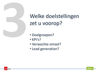 Welke doelstellingen
zet u voorop?
• Doelgroepen?
• KPI’s?
• Verwachte omzet?
• Lead generation?
 