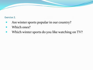 Exercise 2.

      Are winter sports popular in our country?
      Which ones?
      Which winter sports do you like watching on TV?
 