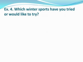 Ex. 4. Which winter sports have you tried
or would like to try?
 
