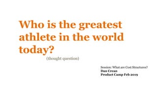 Who is the greatest
athlete in the world
today?
(thought question)
Session: What are Cost Structures?
Dan Crean
Product Camp Feb 2019
 