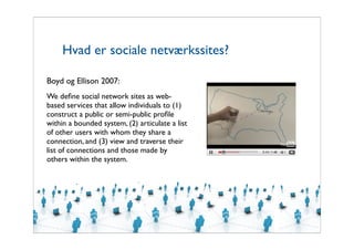 Hvad er sociale netværkssites?

Boyd og Ellison 2007:
We deﬁne social network sites as web-
based services that allow indi...