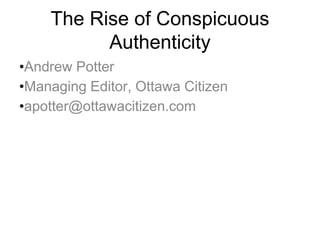 The Rise of Conspicuous
          Authenticity
•Andrew Potter
•Managing Editor, Ottawa Citizen
•apotter@ottawacitizen.com
 