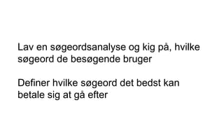 Lav en søgeordsanalyse og kig på, hvilke
søgeord de besøgende bruger
Definer hvilke søgeord det bedst kan
betale sig at gå efter
 