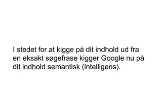 I stedet for at kigge på dit indhold ud fra
en eksakt søgefrase kigger Google nu på
dit indhold semantisk (intelligens).
 