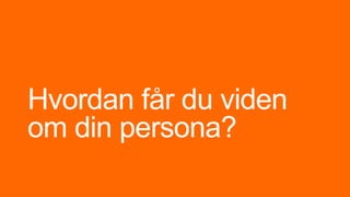 Hvordan får du viden
om din persona?
 
