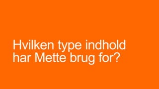 Hvilken type indhold
har Mette brug for?
 