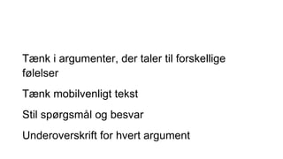Tænk i argumenter, der taler til forskellige
følelser
Tænk mobilvenligt tekst
Stil spørgsmål og besvar
Underoverskrift for hvert argument
 