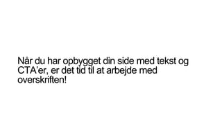 Når du har opbygget din side med tekst og
CTA’er, er det tid til at arbejde med
overskriften!
 