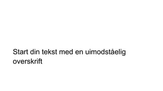 Start din tekst med en uimodståelig
overskrift
 