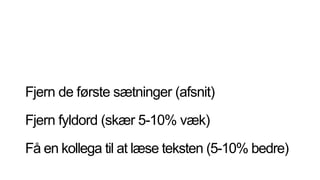 Fjern de første sætninger (afsnit)
Fjern fyldord (skær 5-10% væk)
Få en kollega til at læse teksten (5-10% bedre)
 