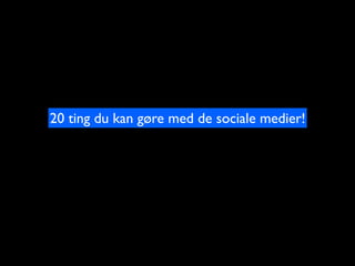 20 ting du kan g?re med de sociale medier!
 