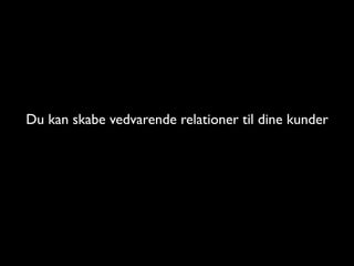 Du kan skabe vedvarende relationer til dine kunder
 