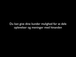 Du kan give dine kunder mulighed for at dele
   oplevelser og meninger med hinanden
 