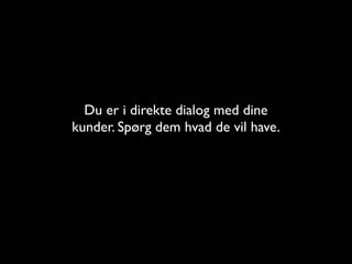 Du er i direkte dialog med dine
kunder. Sp?rg dem hvad de vil have.
 