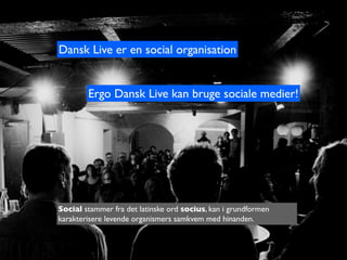 Dansk Live er en social organisation


        Ergo Dansk Live kan bruge sociale medier!




Social stammer fra det latinske ord socius, kan i grundformen
karakterisere levende organismers samkvem med hinanden.
 