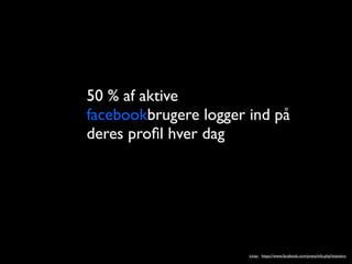 50 % af aktive
facebookbrugere logger ind p?
deres pro?l hver dag




                       kilde: https://www.facebook.com/press/info.php?statistics
 