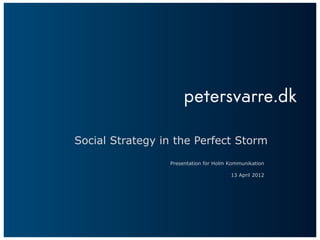 Social Strategy in the Perfect Storm
                 Presentation for Holm Kommunikation

                                       13 April 2012
 