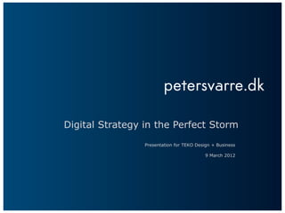 Digital Strategy in the Perfect Storm
                 Presentation for TEKO Design + Business

                                           9 March 2012
 