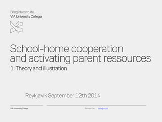 Bring ideas to life 
VIA University College 
School-home cooperation and activating parent ressources 
1: Theory and illustration 
Reykjavik September 12th 2014 
Barbara Day bada@via.dk 
 