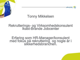 Tonny Mikkelsen
Rekrutterings- og Virksomhedskonsulent
Ikast-Brande Jobcenter
Erfaring som HR-Manager/konsulent
med fokus på rekruttering og nogle år i
sikkerhedsbranchen.

 
