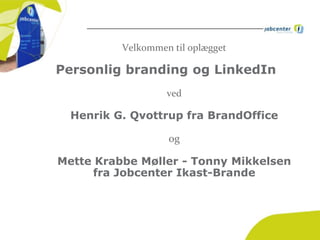 Velkommen til oplægget
Personlig branding og LinkedIn
ved
Henrik G. Qvottrup fra BrandOffice
og
Mette Krabbe Møller - Tonny Mikkelsen
fra Jobcenter Ikast-Brande
 