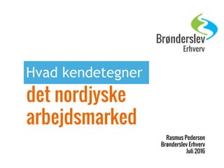 Hvad kendetegner
det nordjyske
arbejdsmarked
Rasmus Pedersen
Brønderslev Erhverv
Juli 2016
 