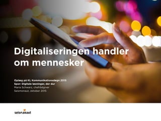 Digitaliseringen handler 
om mennesker
Oplæg på KL Kommunikationsdøgn 2015 
Spor: Digitale løsninger, der dur 
Maria Schwarz, chefrådgiver 
Seismonaut, oktober 2015
 