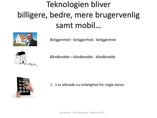 Teknologien bliver
billigere, bedre, mere brugervenlig
            samt mobil…
         Beliggenhed – beliggenhed - beliggenhed



         Båndbredde – båndbredde - båndbredde




         1 : 1 er allerede nu virkelighed for nogle elever




               Jan Brauer - CFU Aabenraa - Februar 2012
 