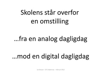 Skolens står overfor
     en omstilling

…fra en analog dagligdag

…mod en digital dagligdag
        Jan Brauer - CFU Aabenraa - Februar 2012
 