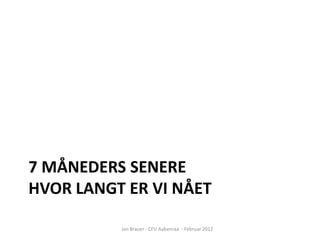 7 MÅNEDERS SENERE
HVOR LANGT ER VI NÅET

          Jan Brauer - CFU Aabenraa - Februar 2012
 