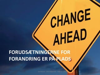 FORUDSÆTNINGERNE FOR
FORANDRING ER PÅ PLADS

          Jan Brauer - CFU Aabenraa - Februar 2012
 