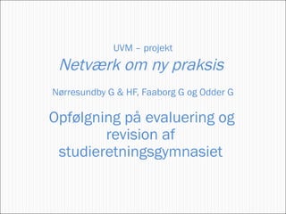 Opfølgning på evaluering og revision af studieretningsgymnasiet UVM – projekt Netværk om ny praksis  Nørresundby G & HF, Faaborg G og Odder G 