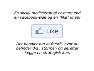 En social mediestrategi er mere end
en Facebook-side og en ”like” knap!




 Det handler om at forstå, hvor du
 befinder dig i stormen og derefter
      lægge en strategisk kurs
 