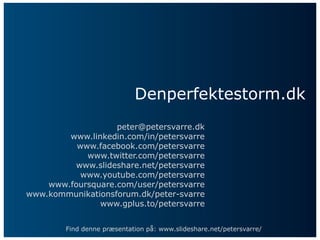 Denperfektestorm.dk
                   peter@petersvarre.dk
        www.linkedin.com/in/petersvarre
          www.facebook.com/petersvarre
            www.twitter.com/petersvarre
         www.slideshare.net/petersvarre
           www.youtube.com/petersvarre
    www.foursquare.com/user/petersvarre
www.kommunikationsforum.dk/peter-svarre
               www.gplus.to/petersvarre


        Find denne præsentation på: www.slideshare.net/petersvarre/
 
