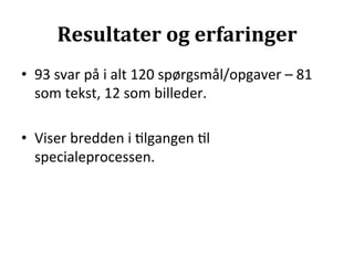 Resultater	
  og	
  erfaringer	
  
•  93	
  svar	
  på	
  i	
  alt	
  120	
  spørgsmål/opgaver	
  –	
  81	
  
   som	
  tekst,	
  12	
  som	
  billeder.	
  

•  Viser	
  bredden	
  i	
  >lgangen	
  >l	
  
   specialeprocessen.	
  
 