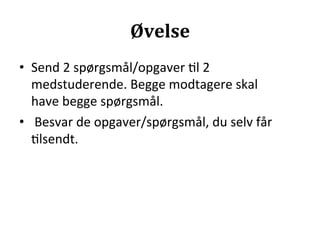 Øvelse	
  
•  Send	
  2	
  spørgsmål/opgaver	
  >l	
  2	
  
   medstuderende.	
  Begge	
  modtagere	
  skal	
  
   have	
  begge	
  spørgsmål.	
  
•  	
  Besvar	
  de	
  opgaver/spørgsmål,	
  du	
  selv	
  får	
  
   >lsendt.	
  
 