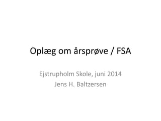 Oplæg om årsprøve / FSA
Ejstrupholm Skole, juni 2014
Jens H. Baltzersen
 