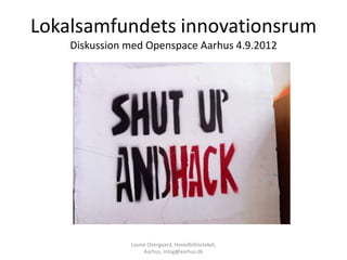 Lokalsamfundets innovationsrum
    Diskussion med Openspace Aarhus 4.9.2012




               Louise Overgaard, Hovedbiblioteket,
                    Aarhus, mlog@aarhus.dk
 