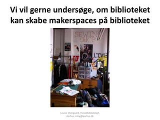 Vi vil gerne undersøge, om biblioteket
kan skabe makerspaces på biblioteket




             Louise Overgaard, Hovedbiblioteket,
                  Aarhus, mlog@aarhus.dk
 