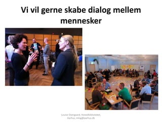 Vi vil gerne skabe dialog mellem
            mennesker




          Louise Overgaard, Hovedbiblioteket,
               Aarhus, mlog@aarhus.dk
 
