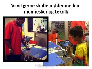 Vi vil gerne skabe møder mellem
       mennesker og teknik




          Louise Overgaard, Hovedbiblioteket,
               Aarhus, mlog@aarhus.dk
 