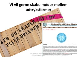 Vi vil gerne skabe møder mellem
          udtryksformer




          Louise Overgaard, Hovedbiblioteket,
               Aarhus, mlog@aarhus.dk
 