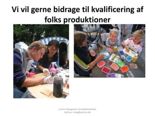 Vi vil gerne bidrage til kvalificering af
          folks produktioner




              Louise Overgaard, Hovedbiblioteket,
                   Aarhus, mlog@aarhus.dk
 